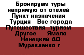 Бронируем туры напрямую от отелей › Пункт назначения ­ Турция - Все города Путешествия, туризм » Другое   . Ямало-Ненецкий АО,Муравленко г.